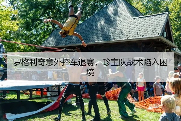 罗格利奇意外摔车退赛，珍宝队战术陷入困境