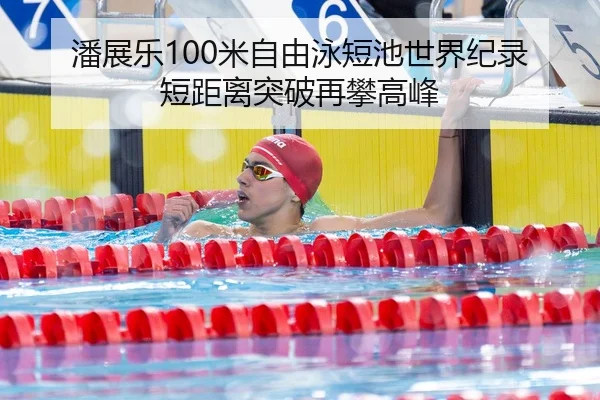潘展乐100米自由泳短池世界纪录 短距离突破再攀高峰