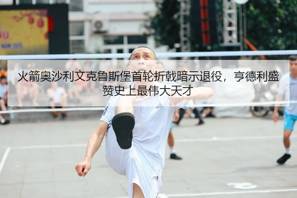 火箭奥沙利文克鲁斯堡首轮折戟暗示退役，亨德利盛赞史上最伟大天才
