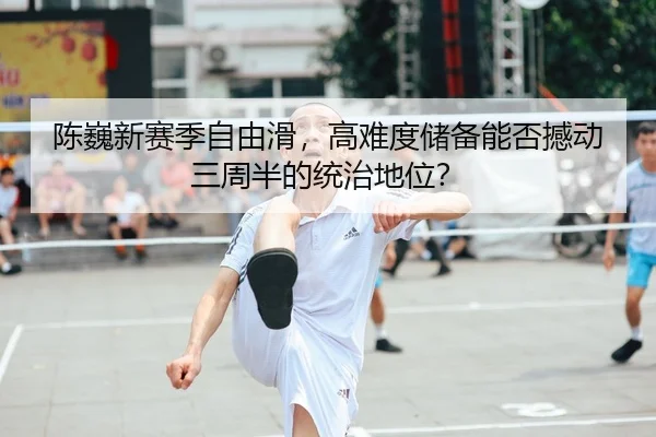 陈巍新赛季自由滑，高难度储备能否撼动三周半的统治地位？