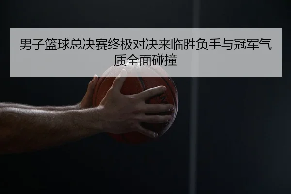 男子篮球总决赛终极对决来临胜负手与冠军气质全面碰撞