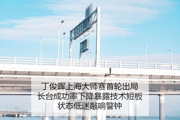 丁俊晖上海大师赛首轮出局 长台成功率下降暴露技术短板 状态低迷敲响警钟